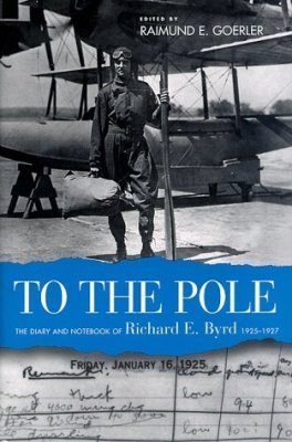 To the Pole: the Diary and Notebook of Richard E Byrd, 1925-1927