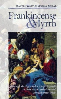 Frankincense and Myrrh: Through the Ages and a Complete Guide to their Use in Herbalism and Aromatherapy Today