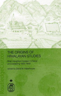 The Origins of Himalayan Studies: Brian Houghton Hodgson in Nepal and Darjeeling, 1820-1858