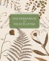 Das Herbarium des Felix Platter: Die Älteste Wissenschaftliche Pflanzensammlung der Schweiz [The Herbarium of Felix Platter: The Oldest Scientific Plant Collection of Switzerland]