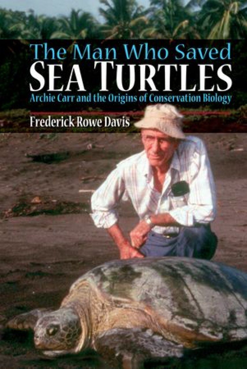 The Man Who Saved Sea Turtles Archie Carr And The Origins Of Conservation Biology Nhbs Academic Professional Books